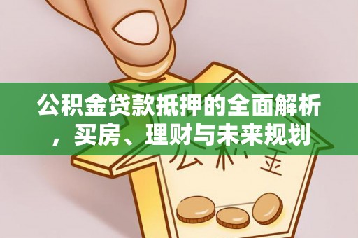 惠水公积金贷款抵押的全面解析，买房、理财与未来规划