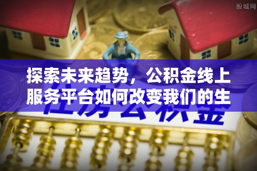 惠水探索未来趋势，公积金线上服务平台如何改变我们的生活