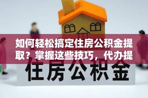 惠水如何轻松搞定住房公积金提取？掌握这些技巧，代办提取住房公积金不再难