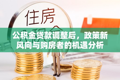 惠水公积金贷款调整后，政策新风向与购房者的机遇分析