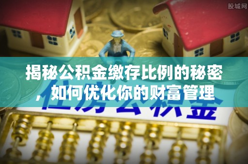 惠水揭秘公积金缴存比例的秘密，如何优化你的财富管理