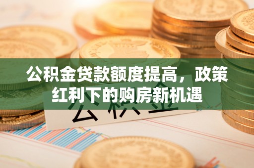 惠水公积金贷款额度提高，政策红利下的购房新机遇