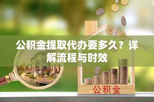 惠水公积金提取代办要多久？详解流程与时效