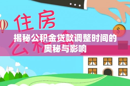 惠水揭秘公积金贷款调整时间的奥秘与影响