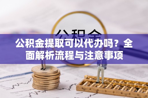 惠水公积金提取可以代办吗？全面解析流程与注意事项