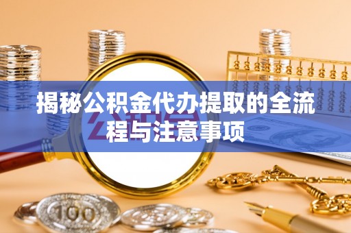 惠水揭秘公积金代办提取的全流程与注意事项