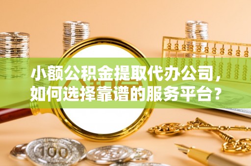 惠水小额公积金提取代办公司，如何选择靠谱的服务平台？