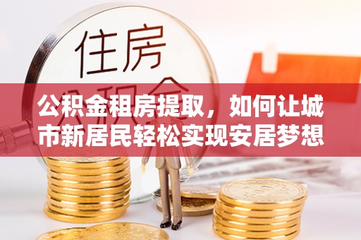 惠水公积金租房提取，如何让城市新居民轻松实现安居梦想