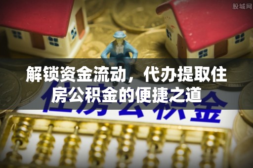 惠水解锁资金流动，代办提取住房公积金的便捷之道