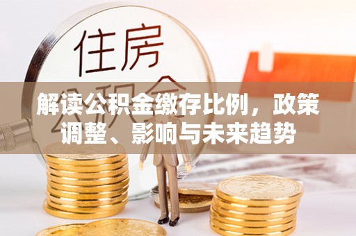 惠水解读公积金缴存比例，政策调整、影响与未来趋势