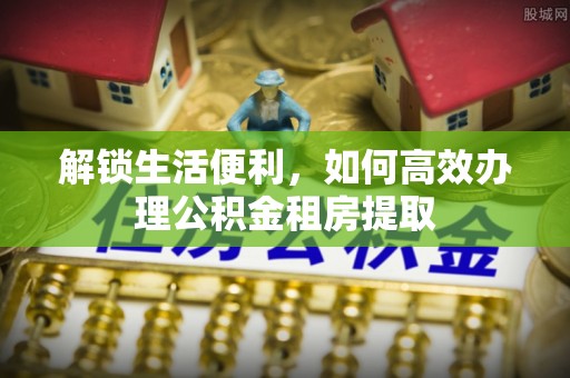 惠水解锁生活便利，如何高效办理公积金租房提取