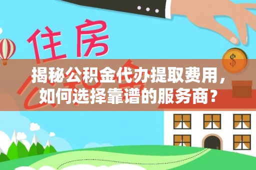 惠水揭秘公积金代办提取费用，如何选择靠谱的服务商？