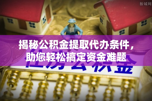 惠水揭秘公积金提取代办条件，助您轻松搞定资金难题