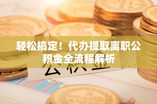 惠水轻松搞定！代办提取离职公积金全流程解析