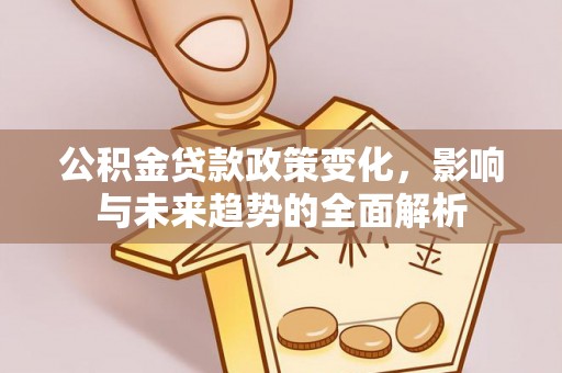 惠水公积金贷款政策变化，影响与未来趋势的全面解析