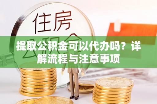 惠水提取公积金可以代办吗？详解流程与注意事项