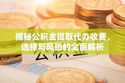 惠水揭秘公积金提取代办收费，选择与风险的全面解析