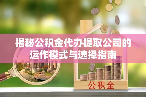 惠水揭秘公积金代办提取公司的运作模式与选择指南