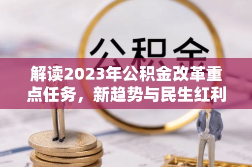 惠水解读2023年公积金改革重点任务，新趋势与民生红利