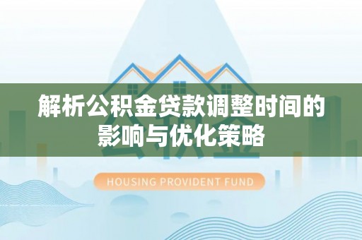 惠水解析公积金贷款调整时间的影响与优化策略