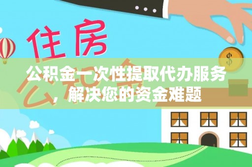 惠水公积金一次性提取代办服务，解决您的资金难题