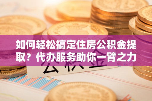 惠水如何轻松搞定住房公积金提取？代办服务助你一臂之力