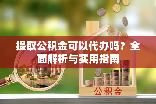 惠水提取公积金可以代办吗？全面解析与实用指南