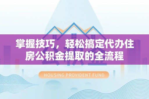 惠水掌握技巧，轻松搞定代办住房公积金提取的全流程
