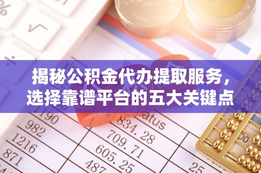 惠水揭秘公积金代办提取服务，选择靠谱平台的五大关键点
