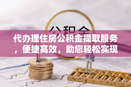 惠水代办理住房公积金提取服务，便捷高效，助您轻松实现资金规划