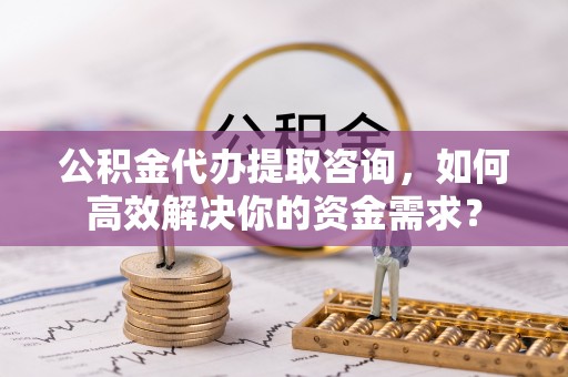惠水公积金代办提取咨询，如何高效解决你的资金需求？