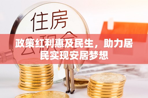 惠水政策红利惠及民生，助力居民实现安居梦想