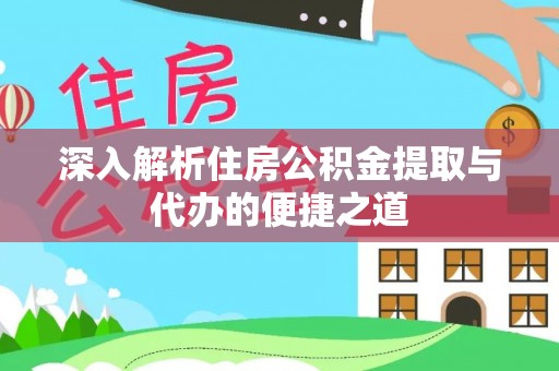 惠水深入解析住房公积金提取与代办的便捷之道
