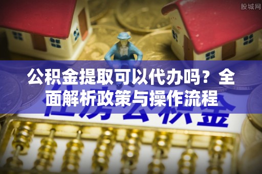 惠水公积金提取可以代办吗？全面解析政策与操作流程
