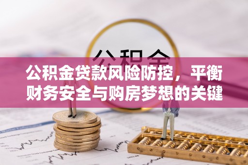 惠水公积金贷款风险防控，平衡财务安全与购房梦想的关键