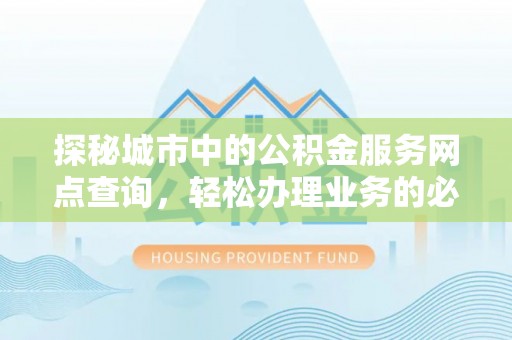 惠水探秘城市中的公积金服务网点查询，轻松办理业务的必备指南