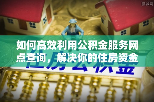 惠水如何高效利用公积金服务网点查询，解决你的住房资金难题