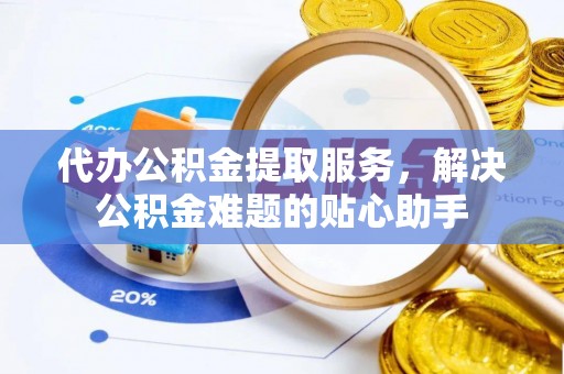 惠水代办公积金提取服务，解决公积金难题的贴心助手