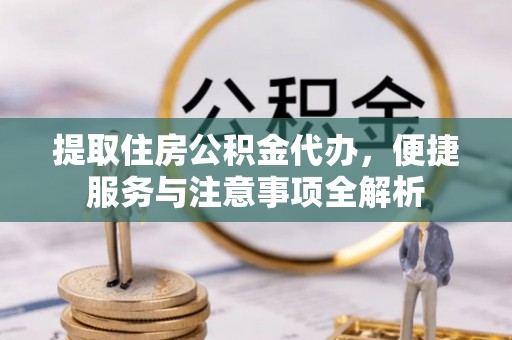惠水提取住房公积金代办，便捷服务与注意事项全解析