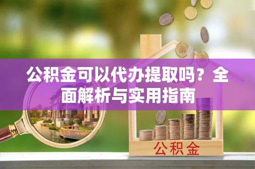 惠水公积金可以代办提取吗？全面解析与实用指南