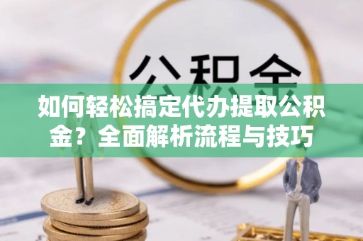 惠水如何轻松搞定代办提取公积金？全面解析流程与技巧