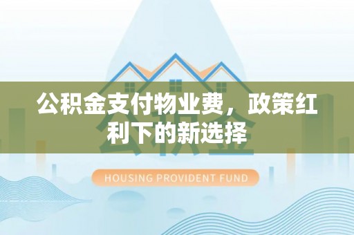 惠水公积金支付物业费，政策红利下的新选择