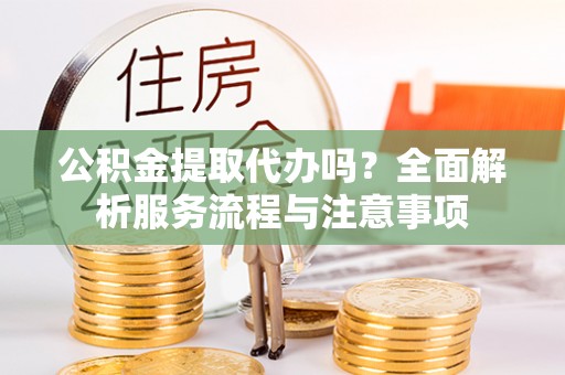 惠水公积金提取代办吗？全面解析服务流程与注意事项
