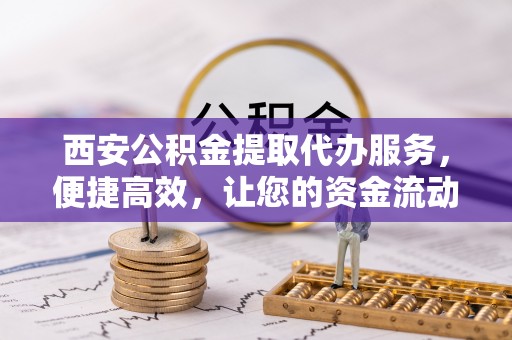 惠水西安公积金提取代办服务，便捷高效，让您的资金流动无忧