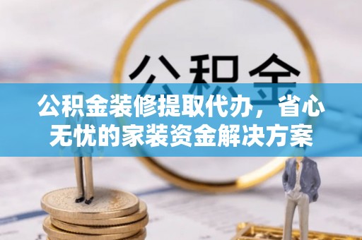 惠水公积金装修提取代办，省心无忧的家装资金解决方案