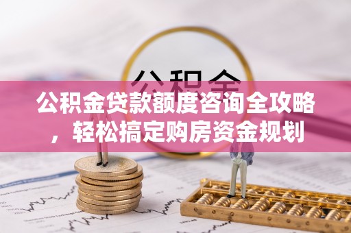 惠水公积金贷款额度咨询全攻略，轻松搞定购房资金规划