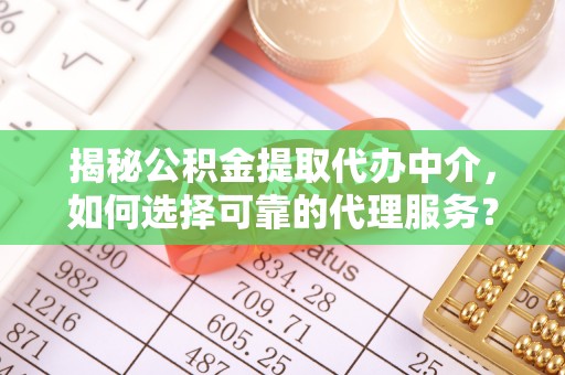 惠水揭秘公积金提取代办中介，如何选择可靠的代理服务？