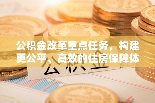 惠水公积金改革重点任务，构建更公平、高效的住房保障体系