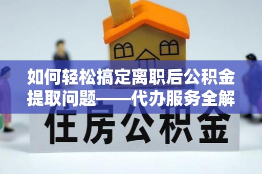 惠水如何轻松搞定离职后公积金提取问题——代办服务全解析