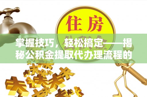 惠水掌握技巧，轻松搞定——揭秘公积金提取代办理流程的关键步骤